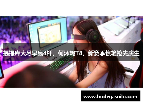 提提库大尽早赢4杆，何沐妮T8，新赛季惊艳抢先庆生